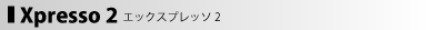 Xpresso2 エックスプレッソ2